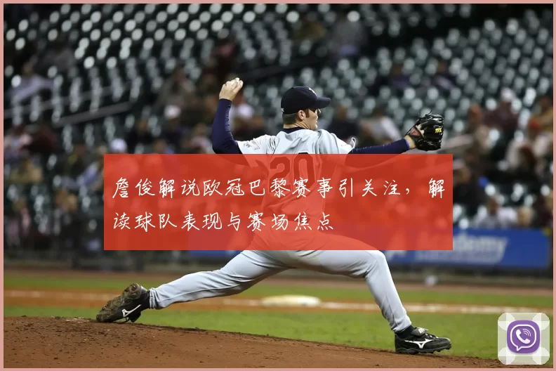 詹俊解说欧冠巴黎赛事引关注，解读球队表现与赛场焦点