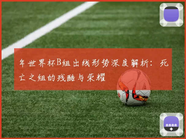 年世界杯B组出线形势深度解析：死亡之组的残酷与荣耀