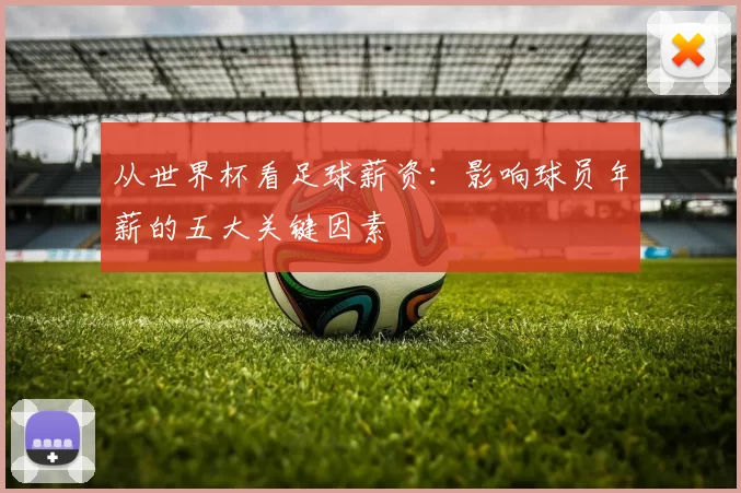 从世界杯看足球薪资：影响球员年薪的五大关键因素