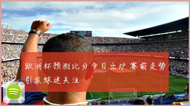 欧洲杯预测比分今日出炉 赛前走势引发球迷关注