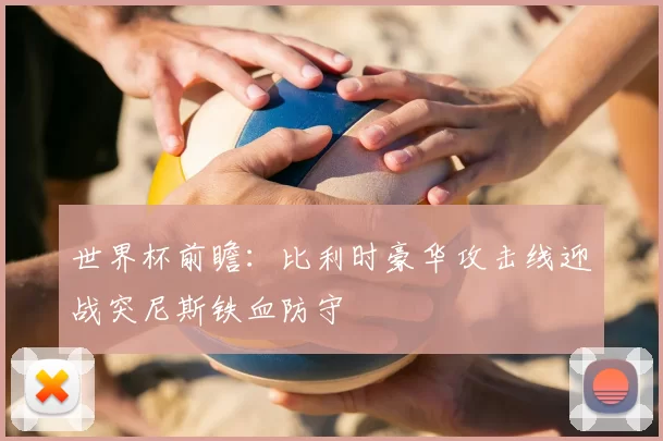 世界杯前瞻：比利时豪华攻击线迎战突尼斯铁血防守