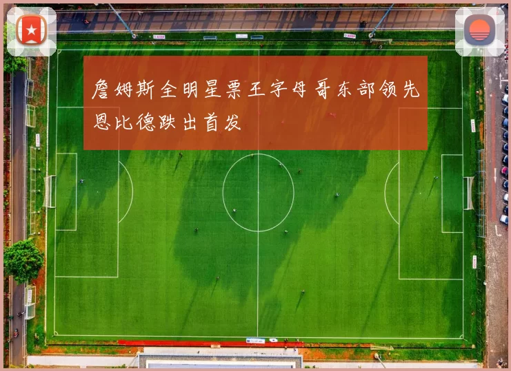 詹姆斯全明星票王字母哥东部领先恩比德跌出首发
