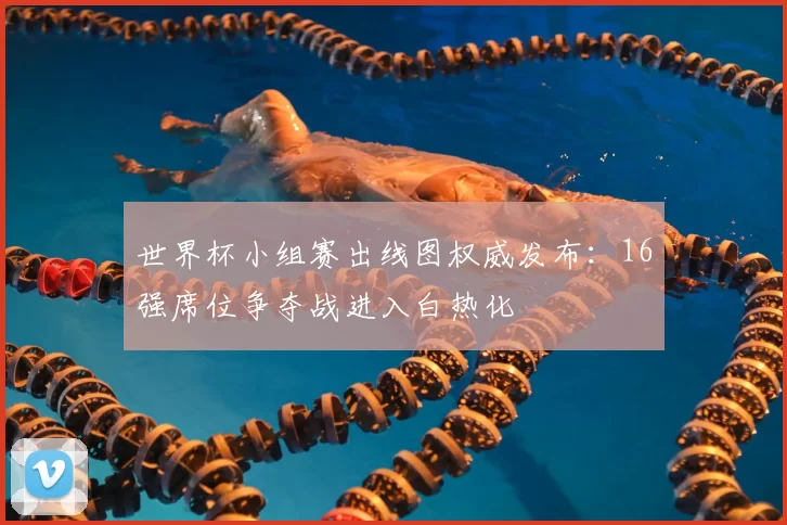 世界杯小组赛出线图权威发布:16强席位争夺战进入白热化