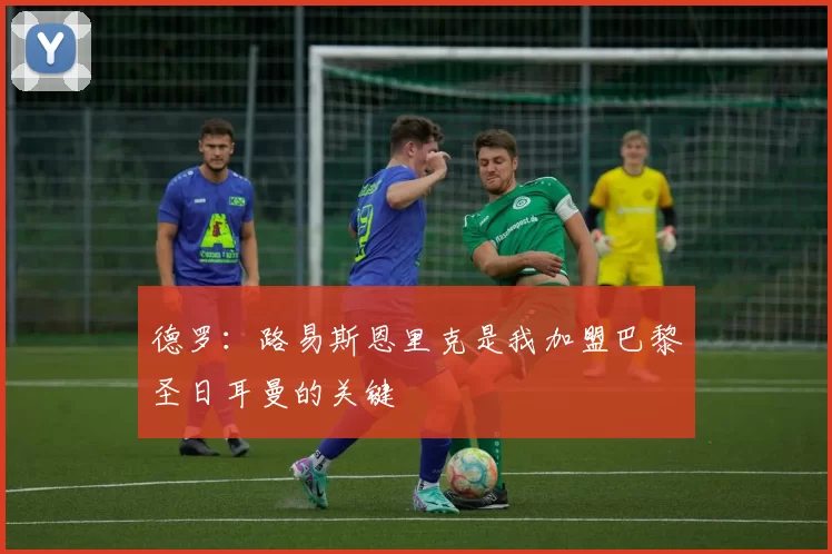 德罗：路易斯恩里克是我加盟巴黎圣日耳曼的关键