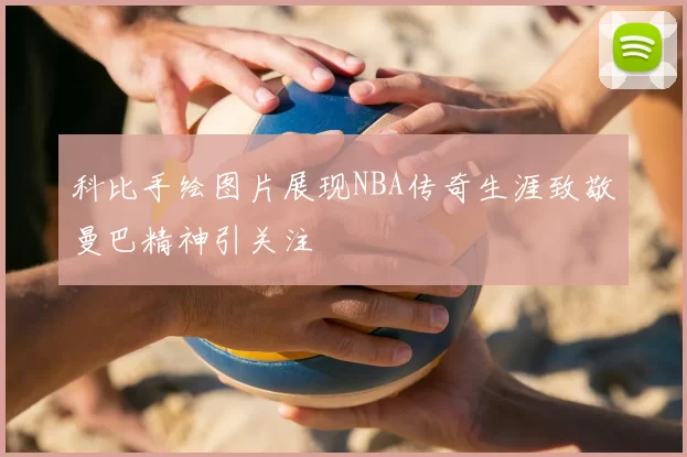 科比手绘图片展现NBA传奇生涯致敬曼巴精神引关注
