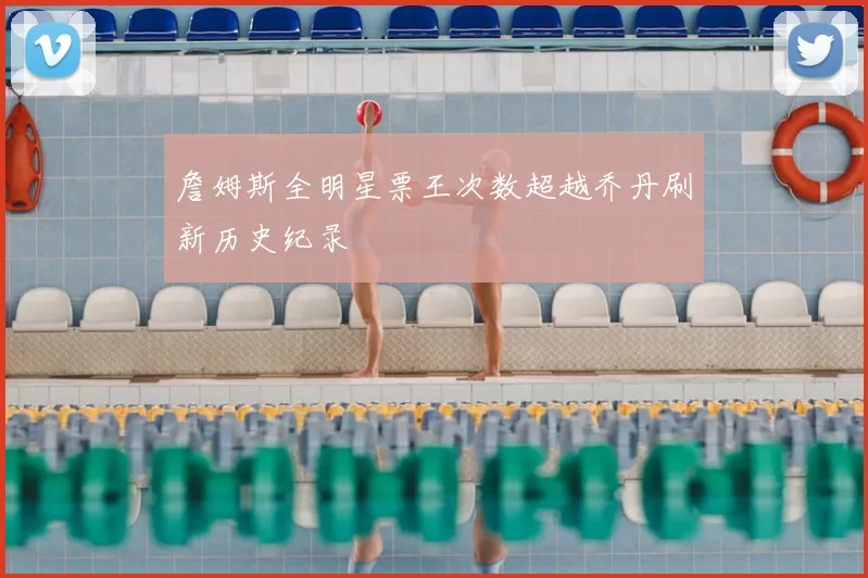 詹姆斯全明星票王次数超越乔丹刷新历史纪录