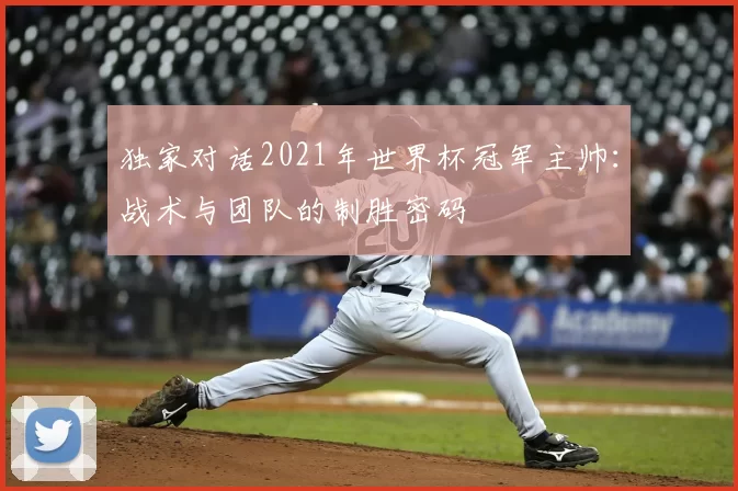 独家对话2021年世界杯冠军主帅：战术与团队的制胜密码