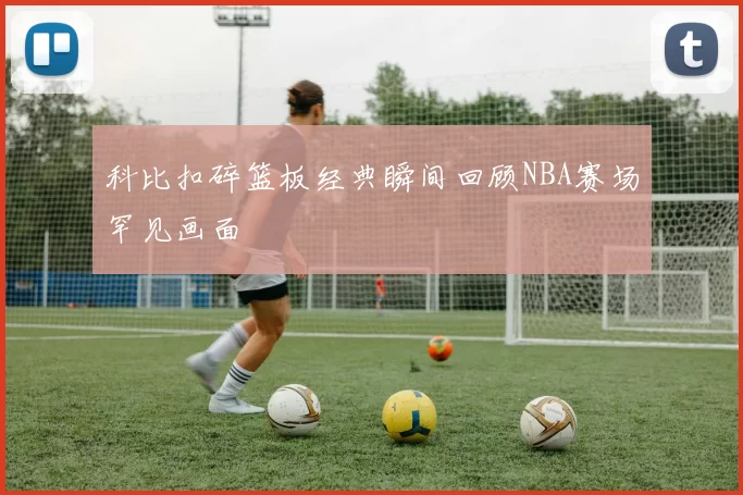 科比扣碎篮板经典瞬间回顾NBA赛场罕见画面