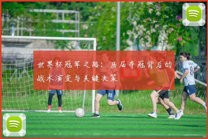 世界杯冠军之路:历届夺冠背后的战术演变与关键决策
