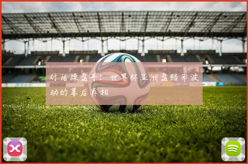 对话操盘手：世界杯亚洲盘赔率波动的幕后真相