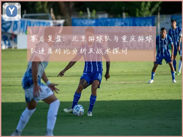赛后复盘：北京排球队与重庆排球队速度对比分析及战术探讨