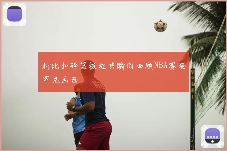 科比扣碎篮板经典瞬间回顾NBA赛场罕见画面