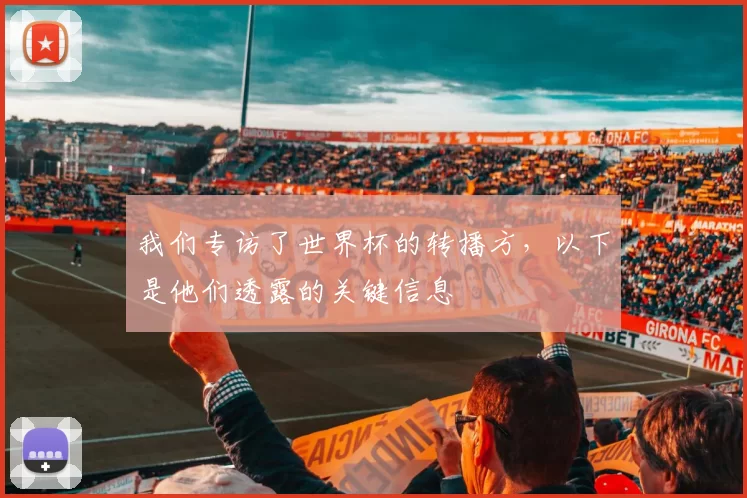 我们专访了世界杯的转播方,以下是他们透露的关键信息